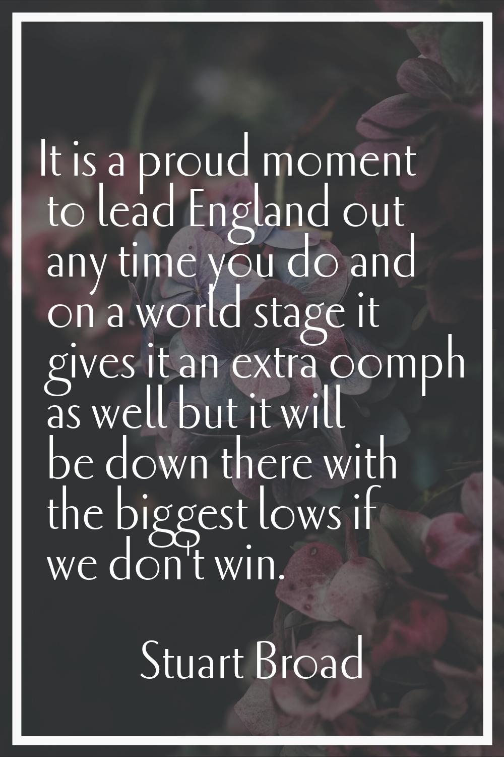 It is a proud moment to lead England out any time you do and on a world stage it gives it an extra 