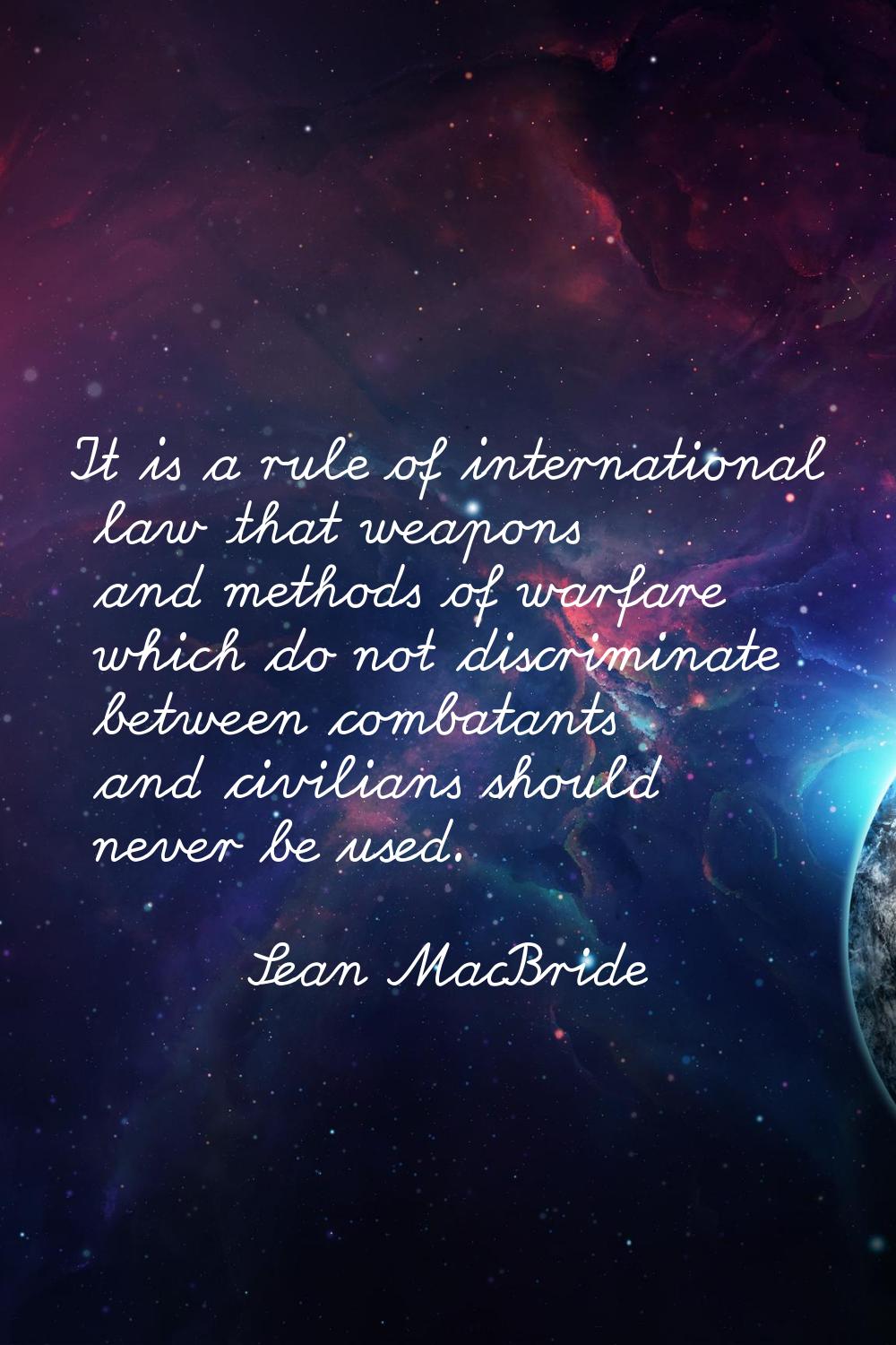 It is a rule of international law that weapons and methods of warfare which do not discriminate bet