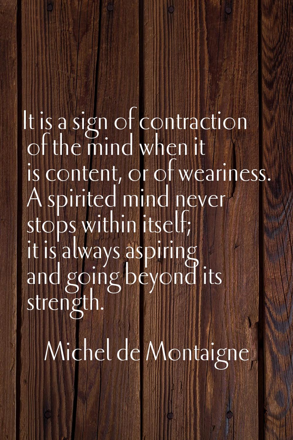 It is a sign of contraction of the mind when it is content, or of weariness. A spirited mind never 