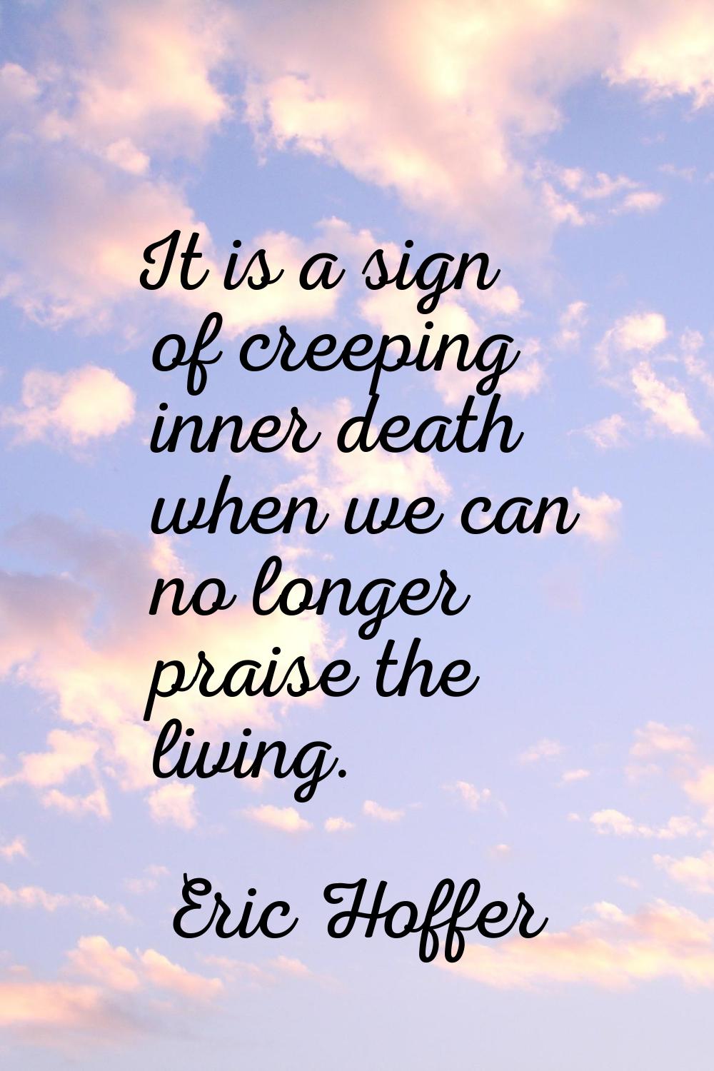 It is a sign of creeping inner death when we can no longer praise the living.