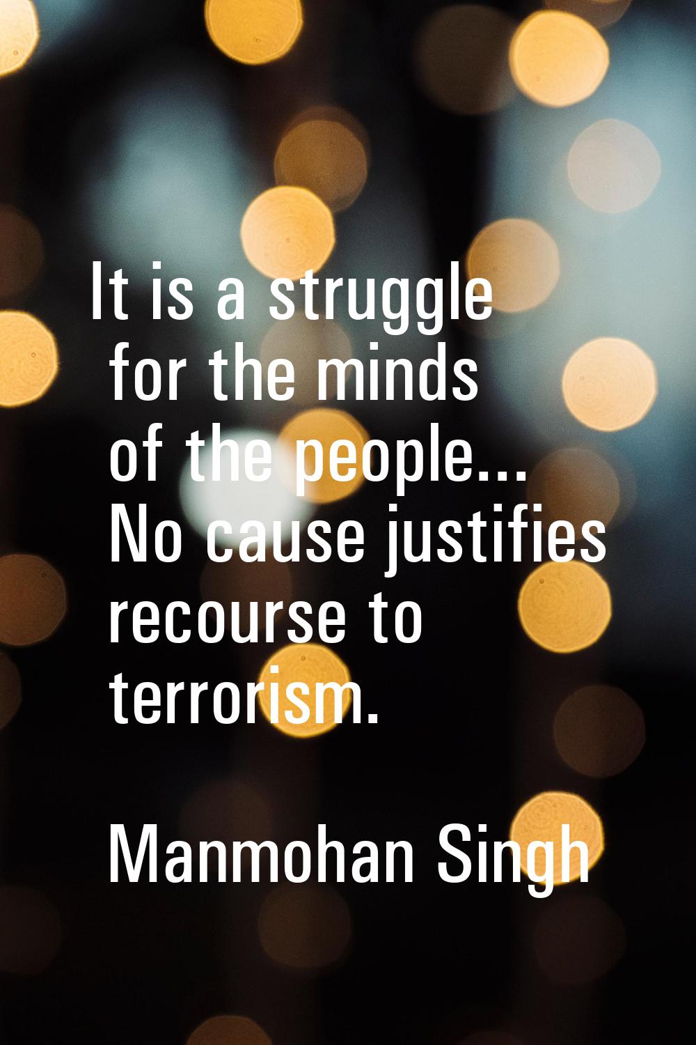 It is a struggle for the minds of the people... No cause justifies recourse to terrorism.