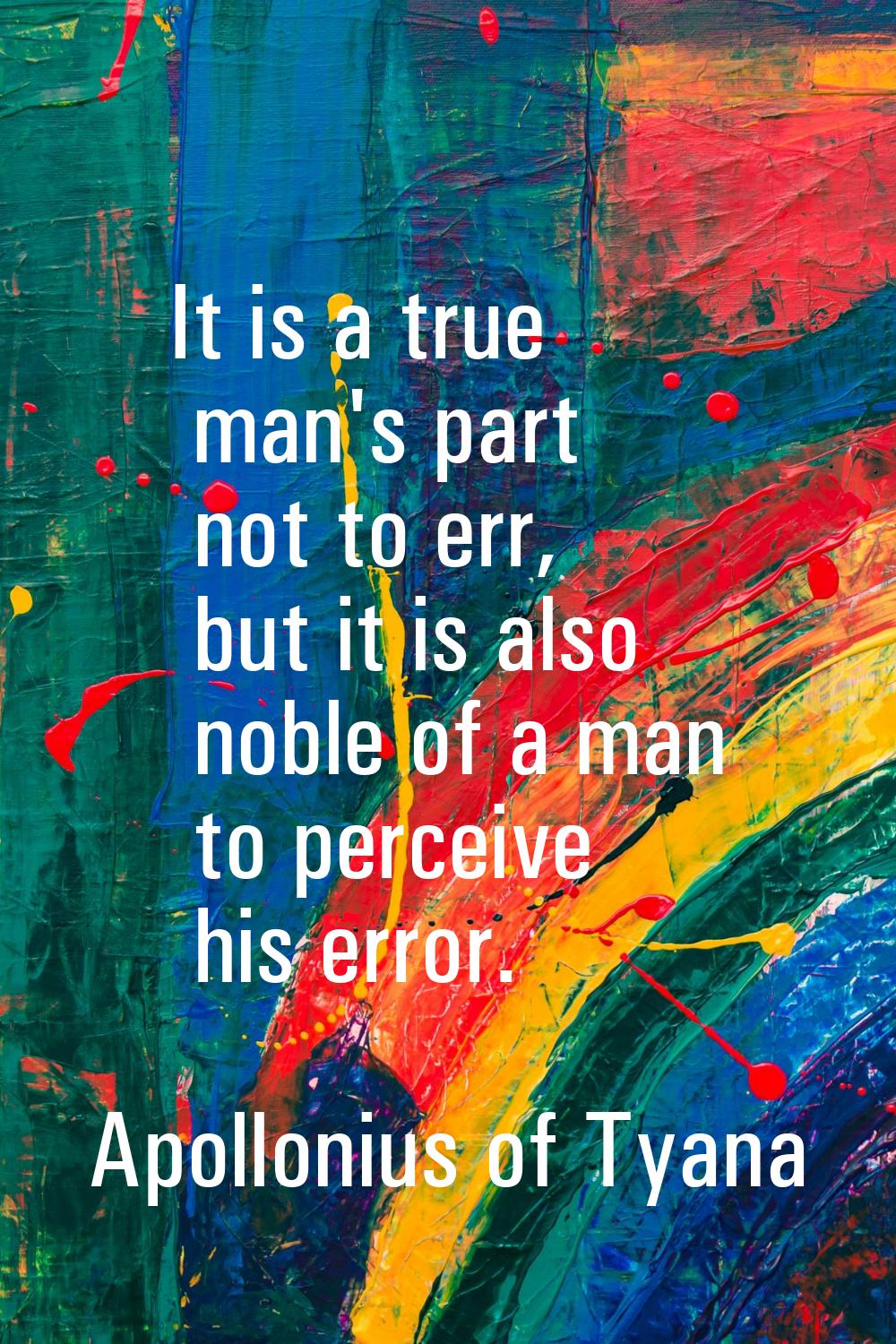 It is a true man's part not to err, but it is also noble of a man to perceive his error.