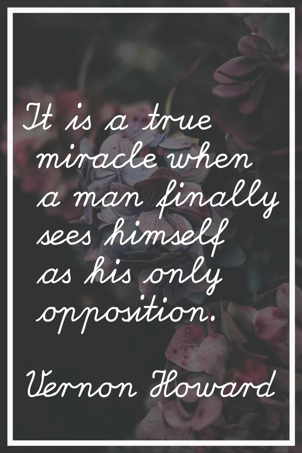 It is a true miracle when a man finally sees himself as his only opposition.