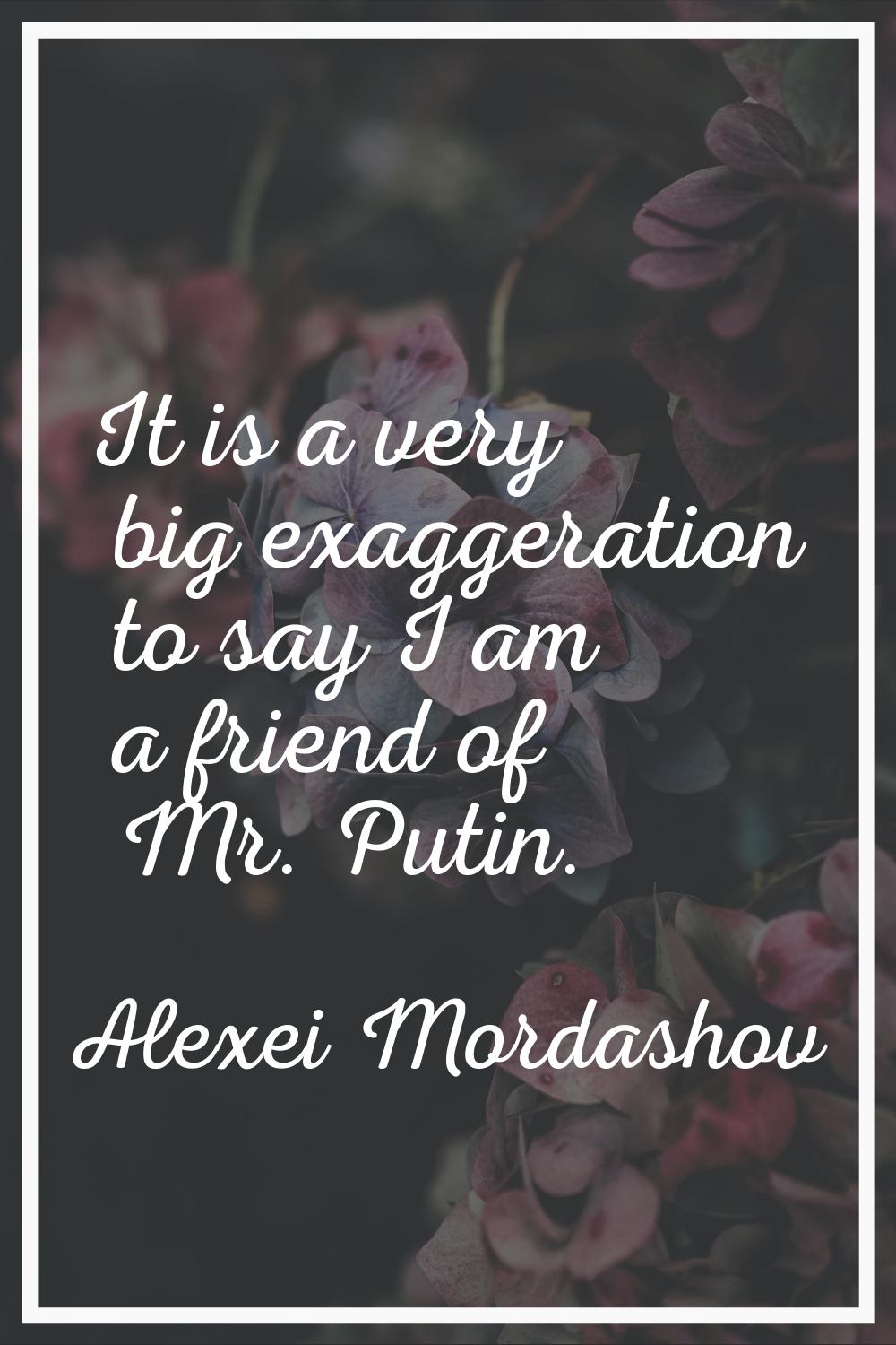 It is a very big exaggeration to say I am a friend of Mr. Putin.