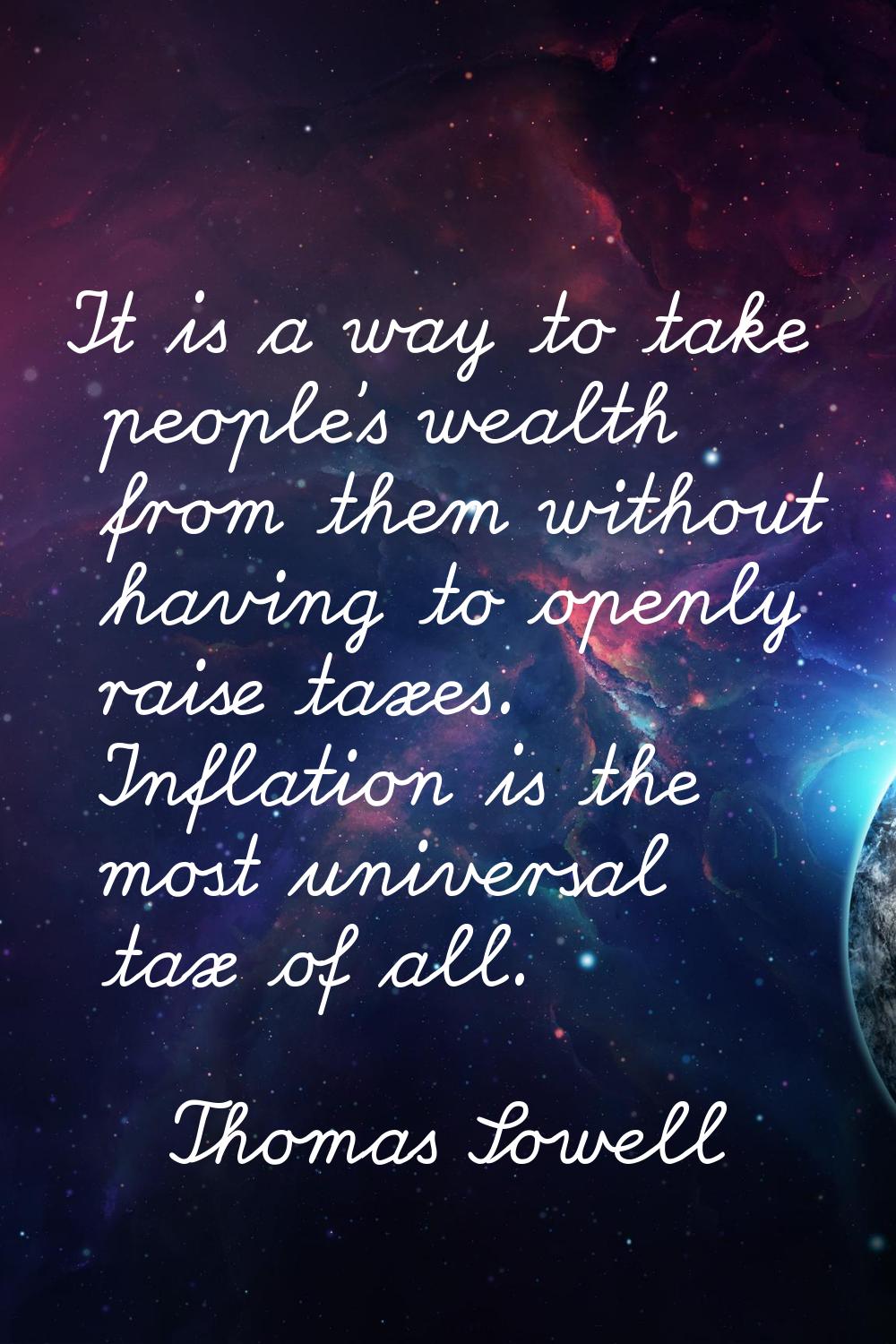 It is a way to take people's wealth from them without having to openly raise taxes. Inflation is th