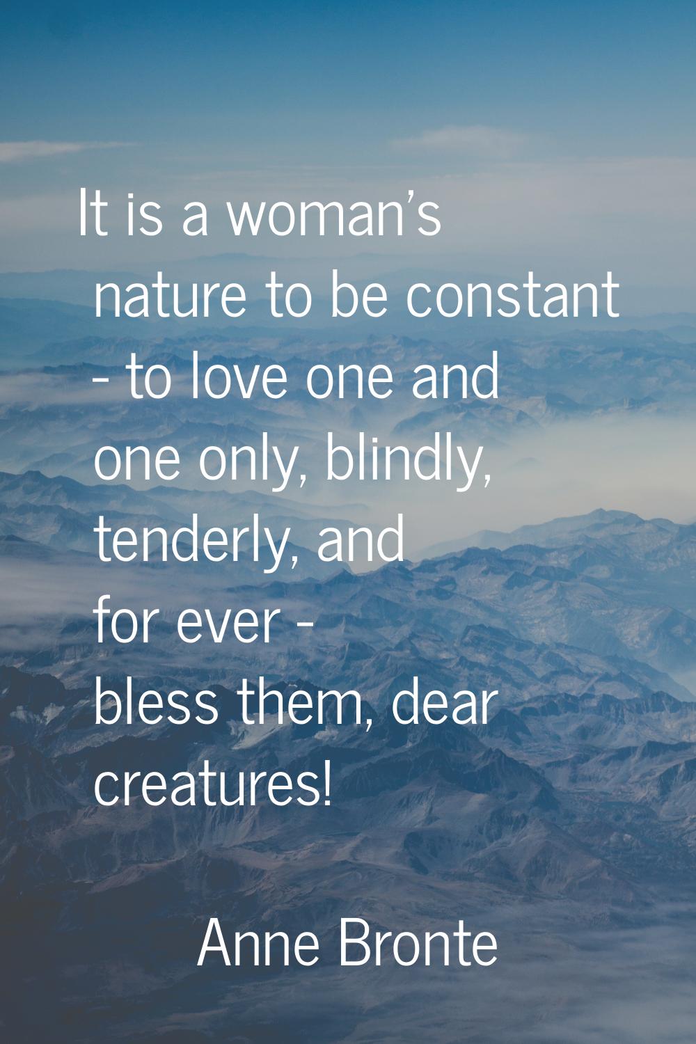 It is a woman's nature to be constant - to love one and one only, blindly, tenderly, and for ever -