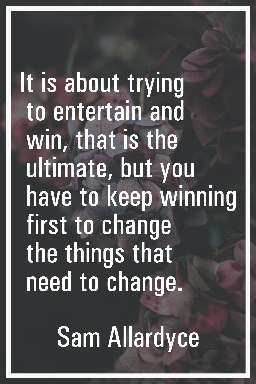 It is about trying to entertain and win, that is the ultimate, but you have to keep winning first t