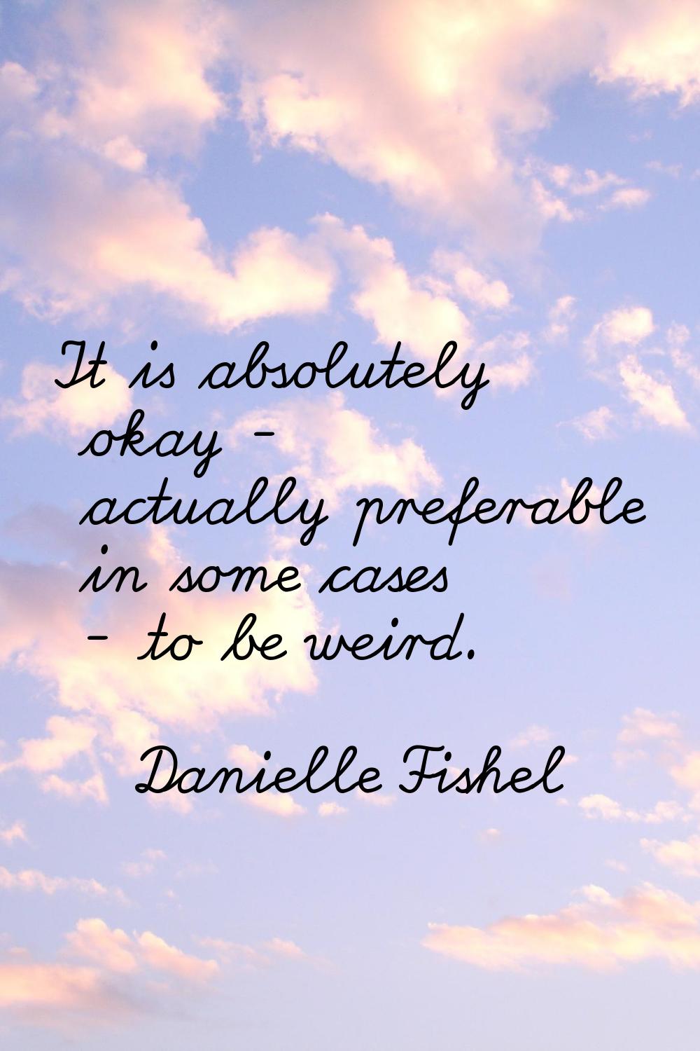 It is absolutely okay - actually preferable in some cases - to be weird.