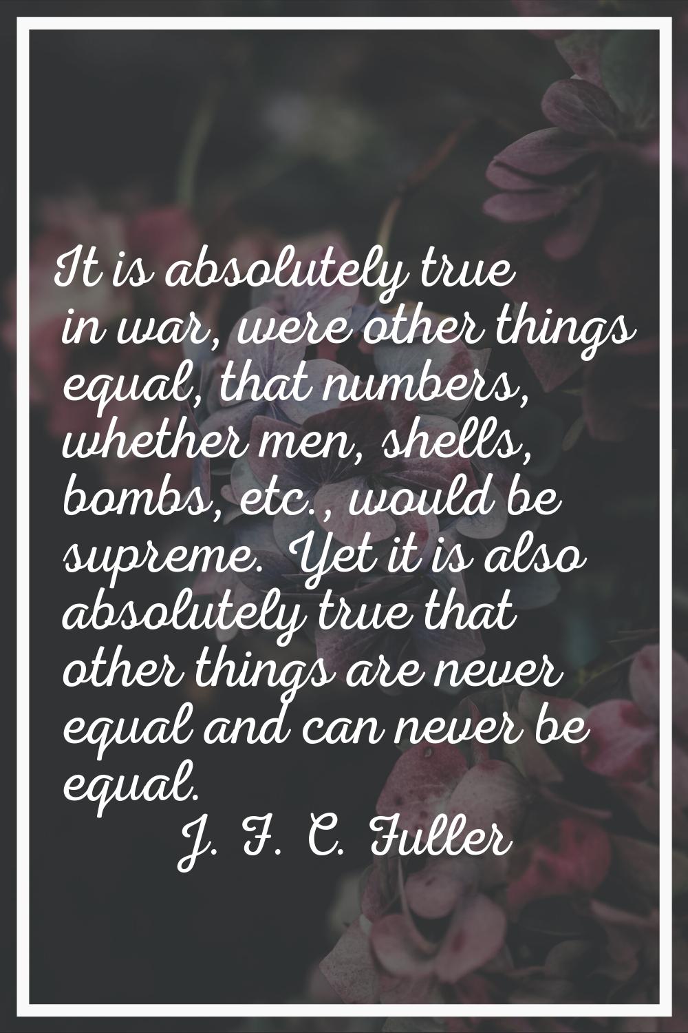 It is absolutely true in war, were other things equal, that numbers, whether men, shells, bombs, et