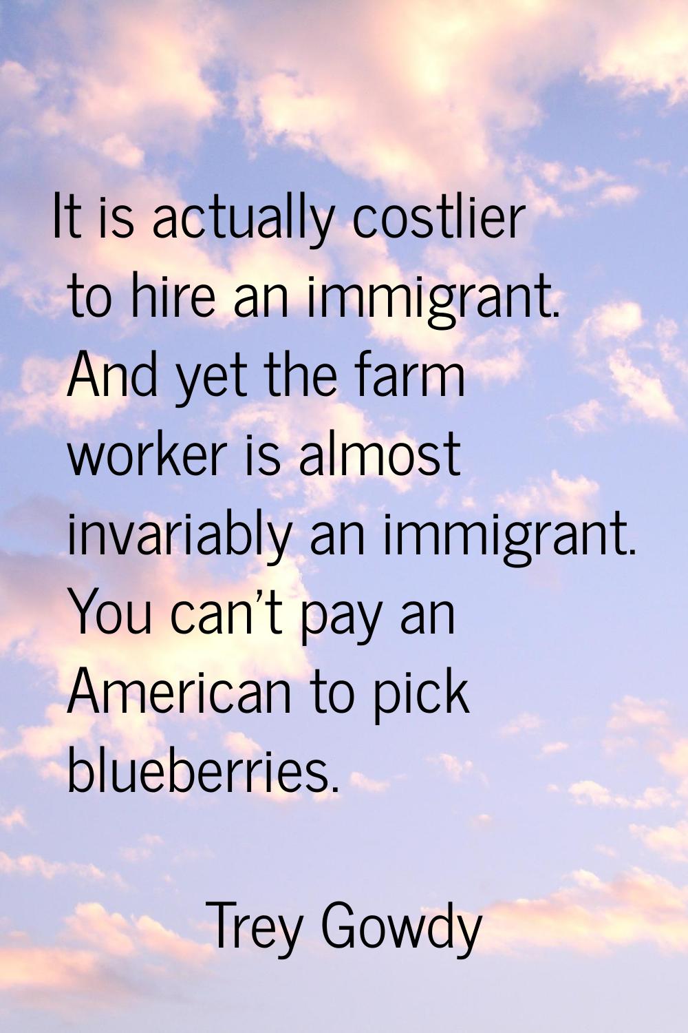 It is actually costlier to hire an immigrant. And yet the farm worker is almost invariably an immig