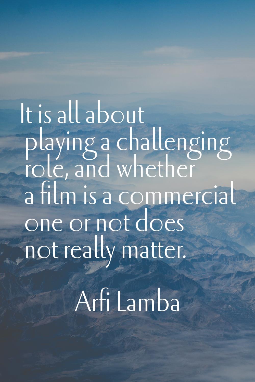 It is all about playing a challenging role, and whether a film is a commercial one or not does not 