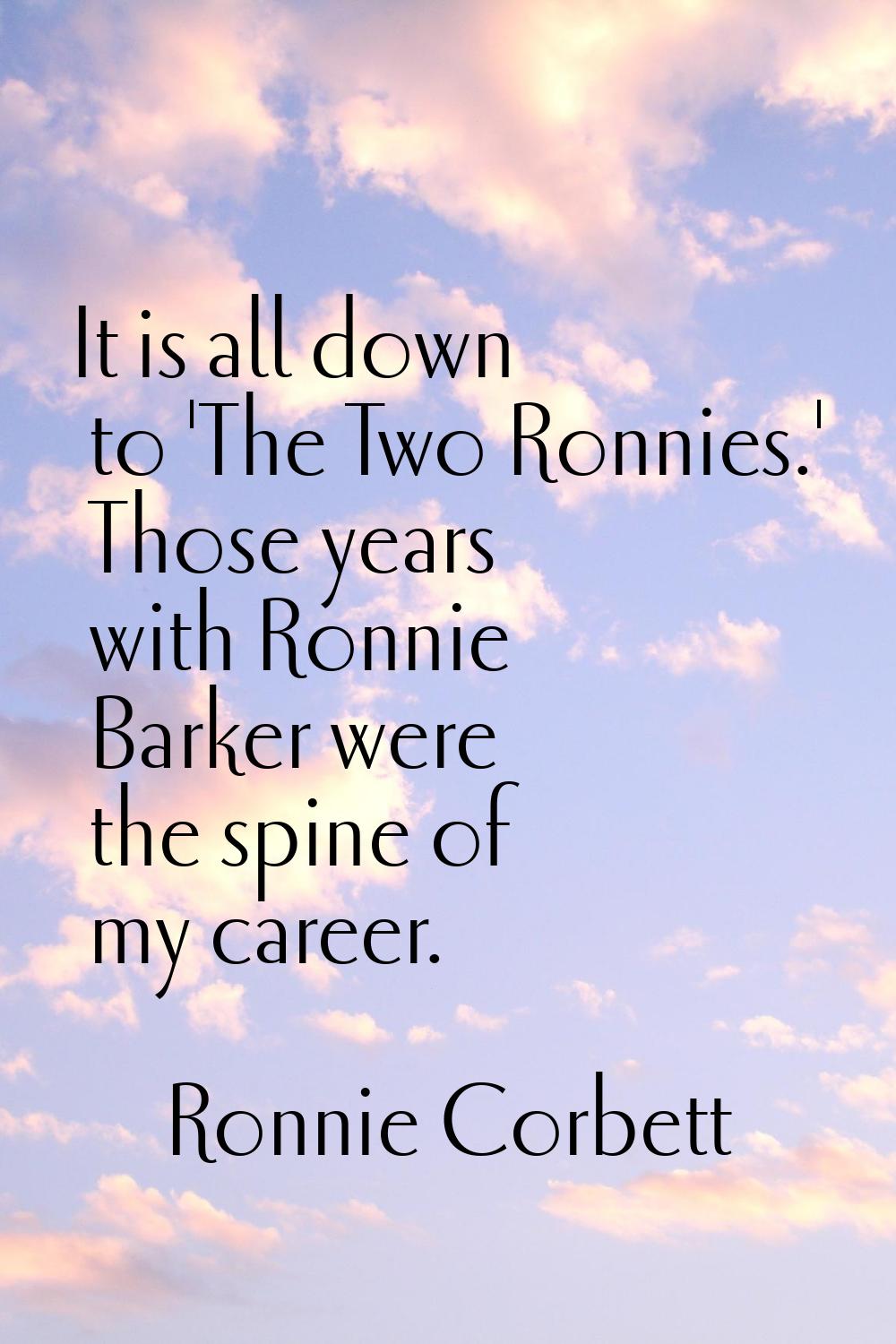 It is all down to 'The Two Ronnies.' Those years with Ronnie Barker were the spine of my career.