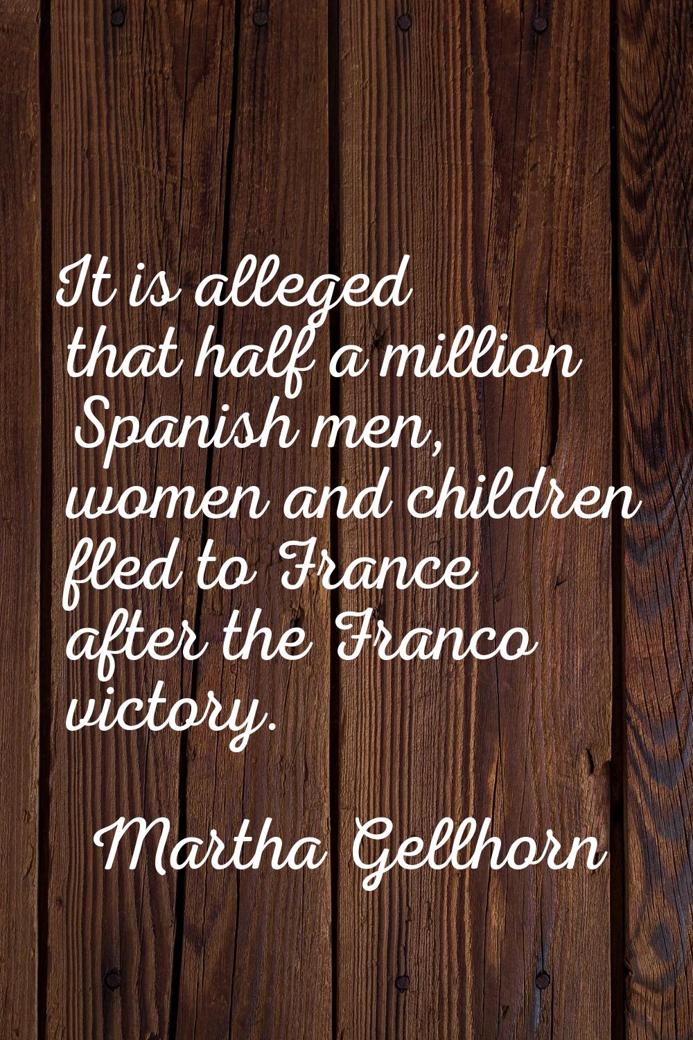 It is alleged that half a million Spanish men, women and children fled to France after the Franco v