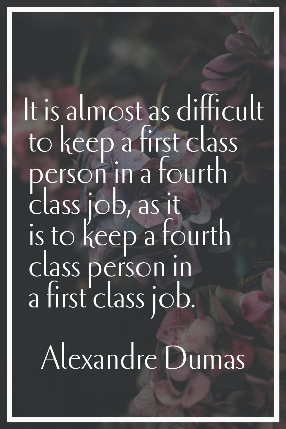 It is almost as difficult to keep a first class person in a fourth class job, as it is to keep a fo