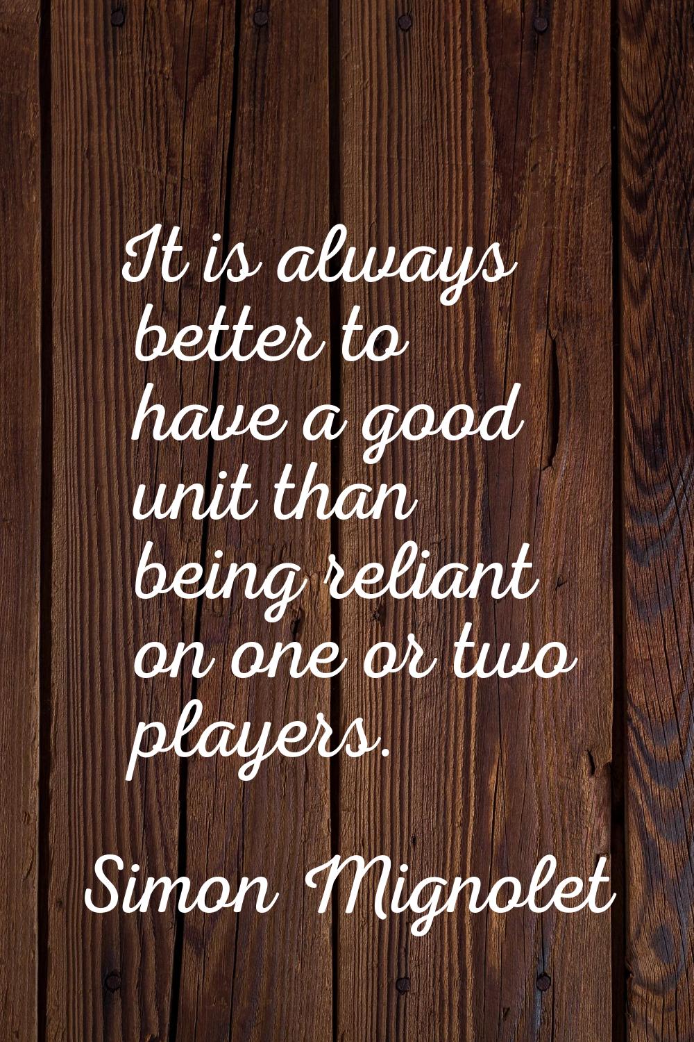 It is always better to have a good unit than being reliant on one or two players.