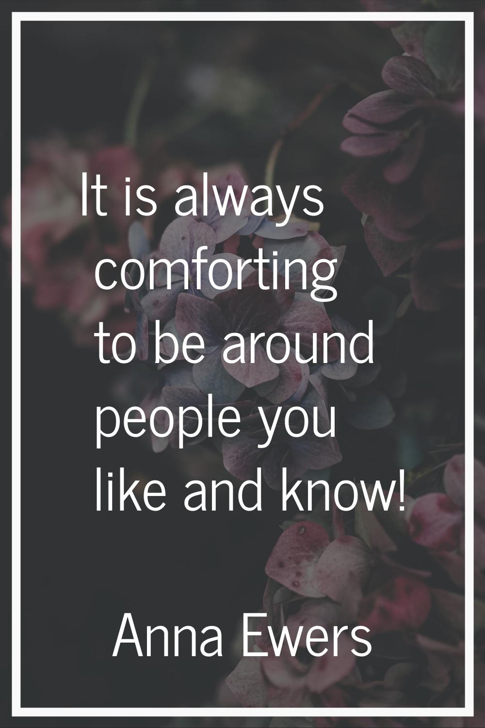 It is always comforting to be around people you like and know!