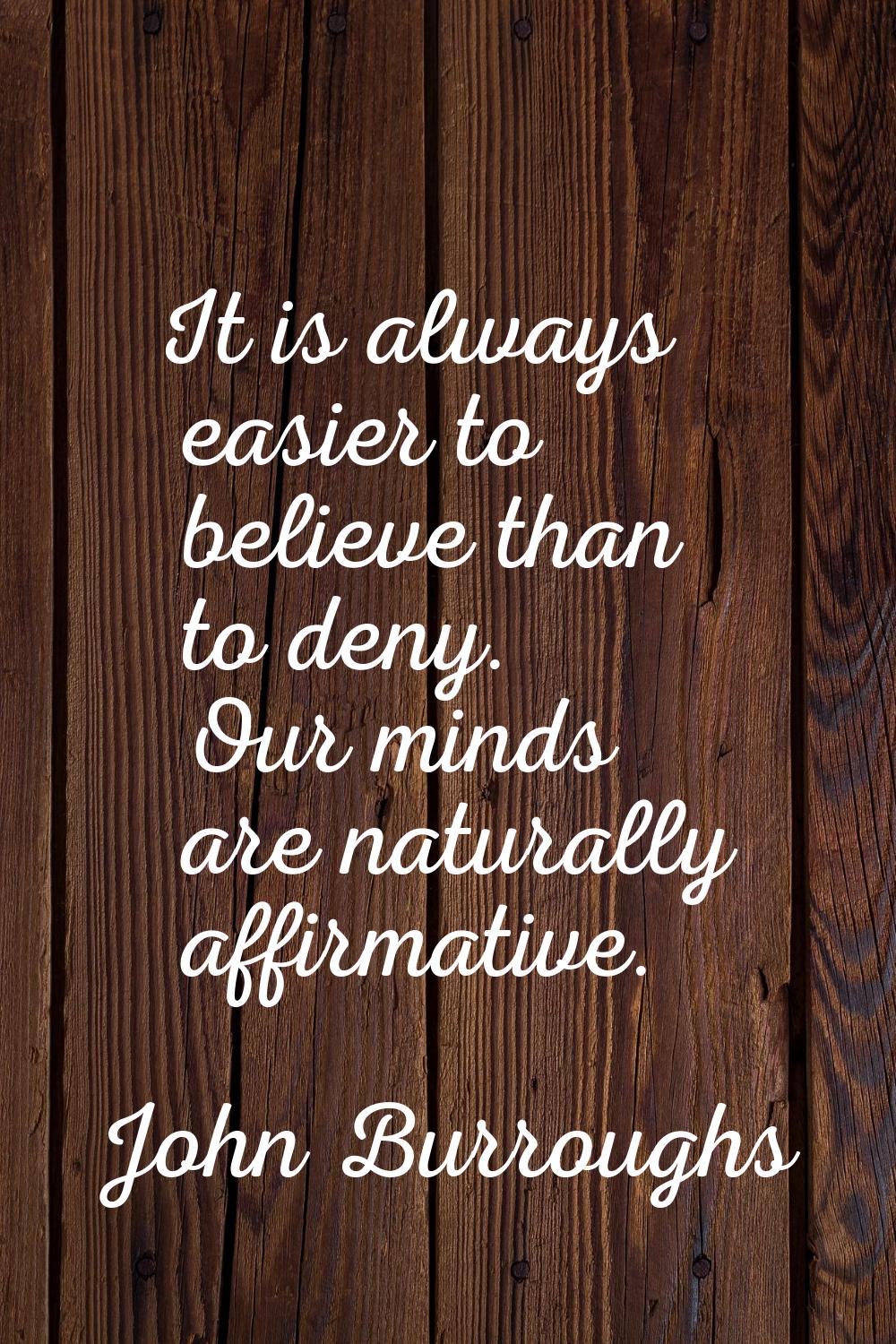 It is always easier to believe than to deny. Our minds are naturally affirmative.