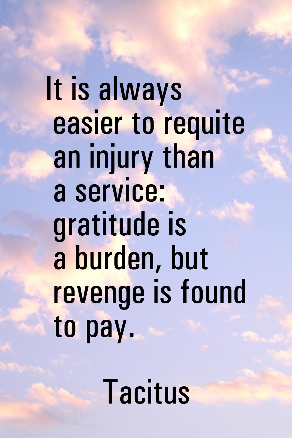 It is always easier to requite an injury than a service: gratitude is a burden, but revenge is foun