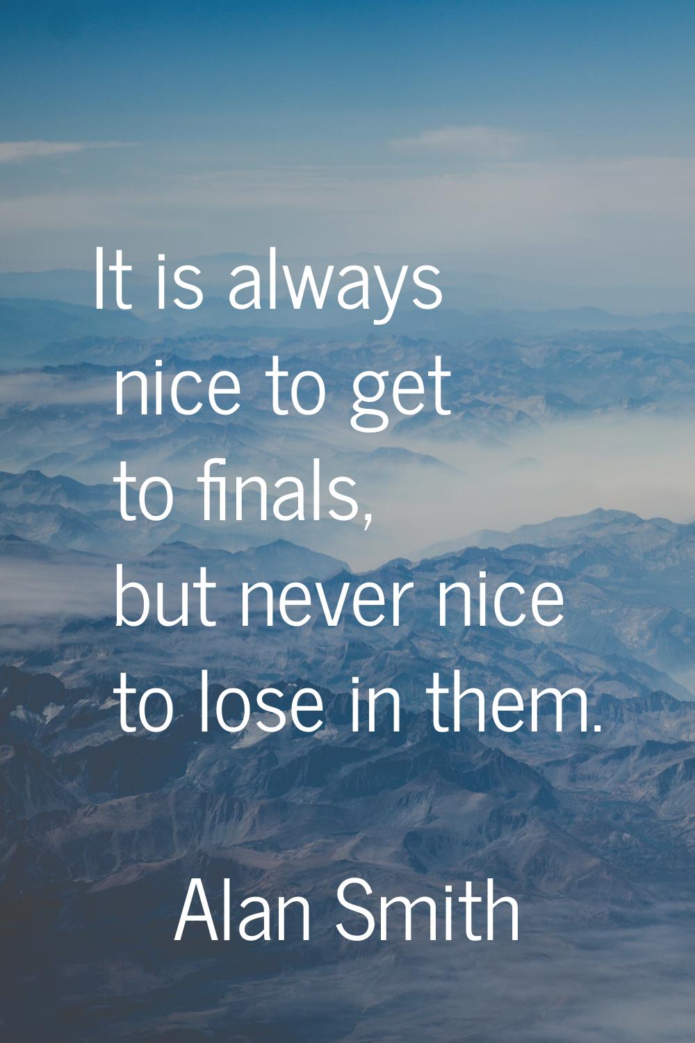 It is always nice to get to finals, but never nice to lose in them.