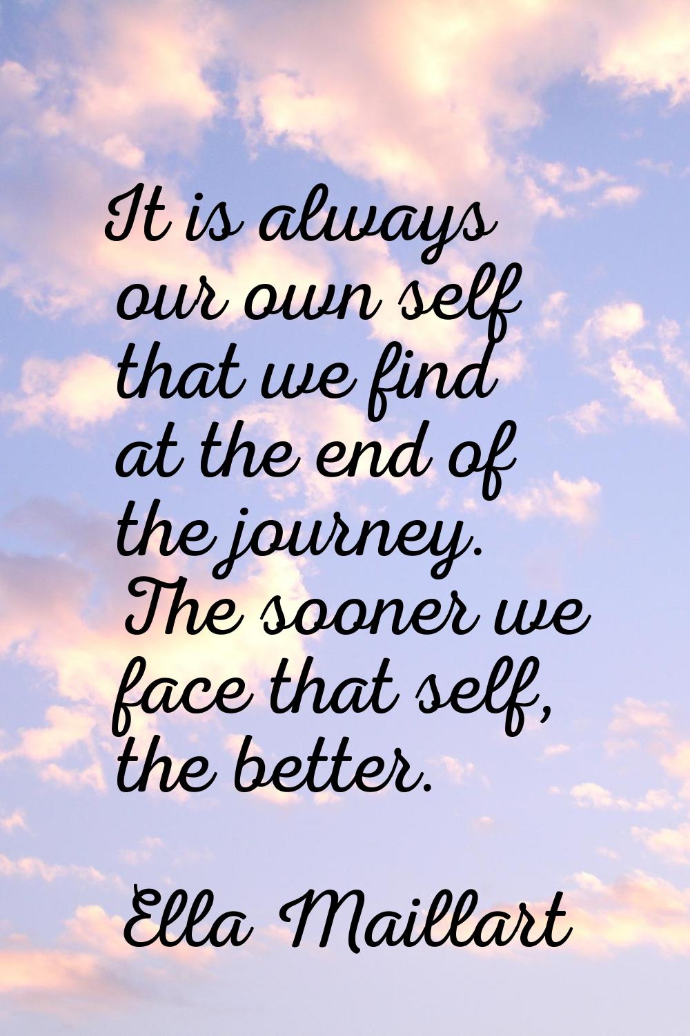 It is always our own self that we find at the end of the journey. The sooner we face that self, the