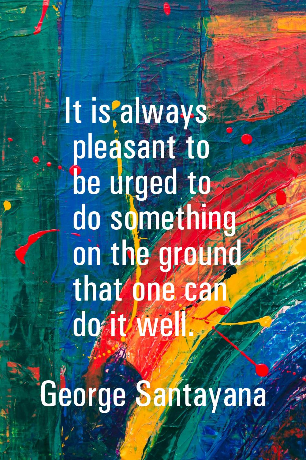 It is always pleasant to be urged to do something on the ground that one can do it well.