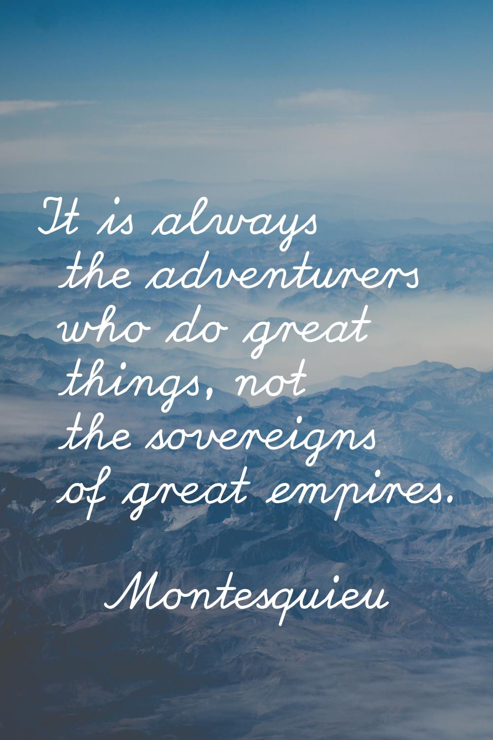 It is always the adventurers who do great things, not the sovereigns of great empires.