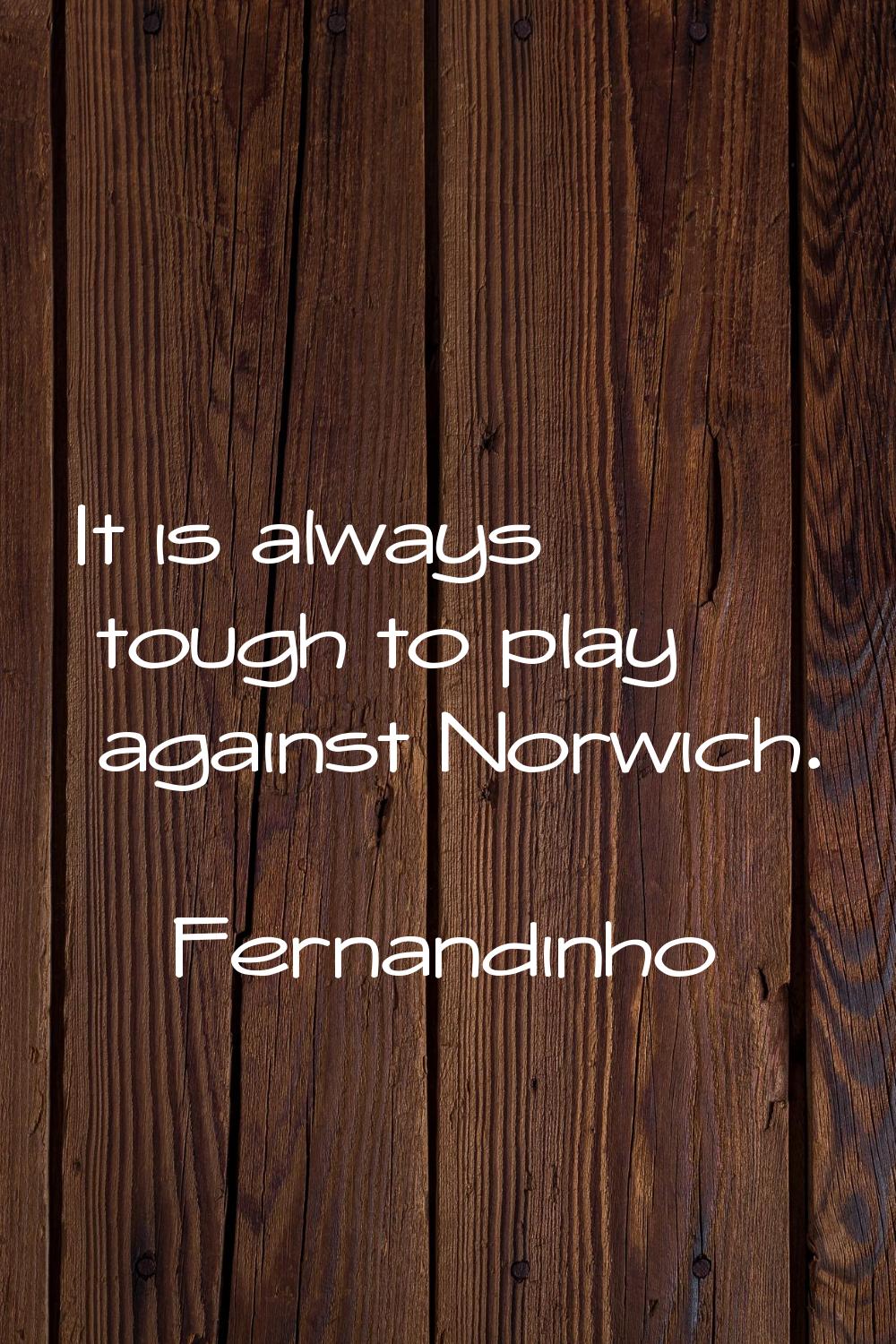 It is always tough to play against Norwich.