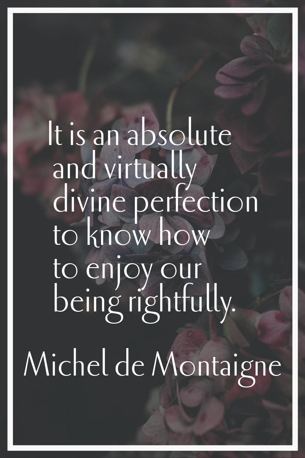 It is an absolute and virtually divine perfection to know how to enjoy our being rightfully.