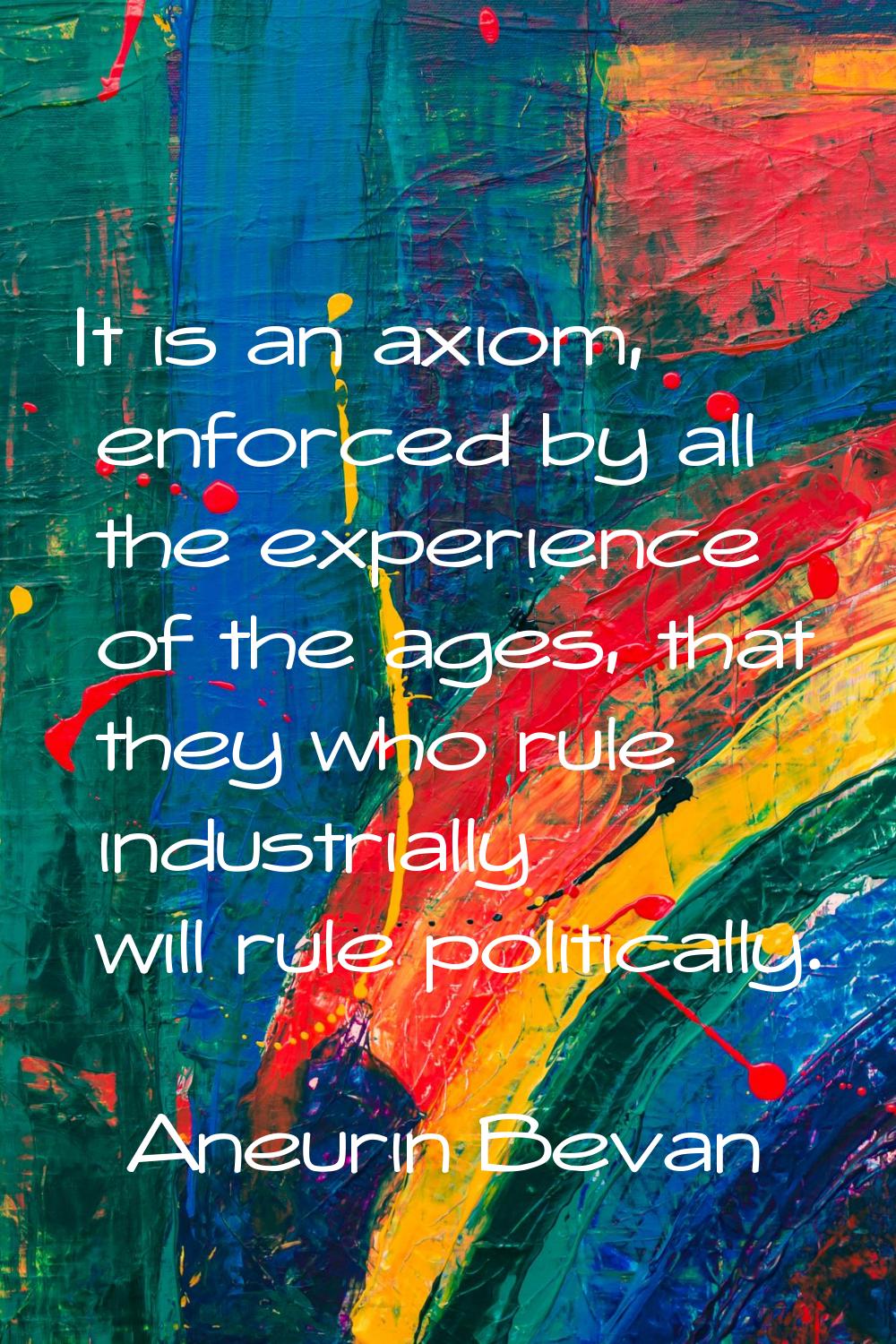 It is an axiom, enforced by all the experience of the ages, that they who rule industrially will ru