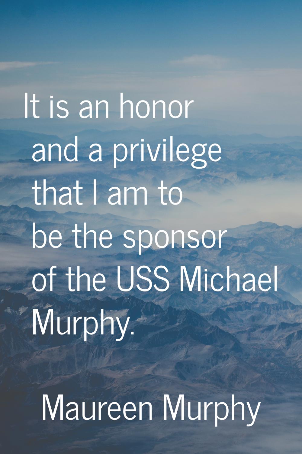 It is an honor and a privilege that I am to be the sponsor of the USS Michael Murphy.