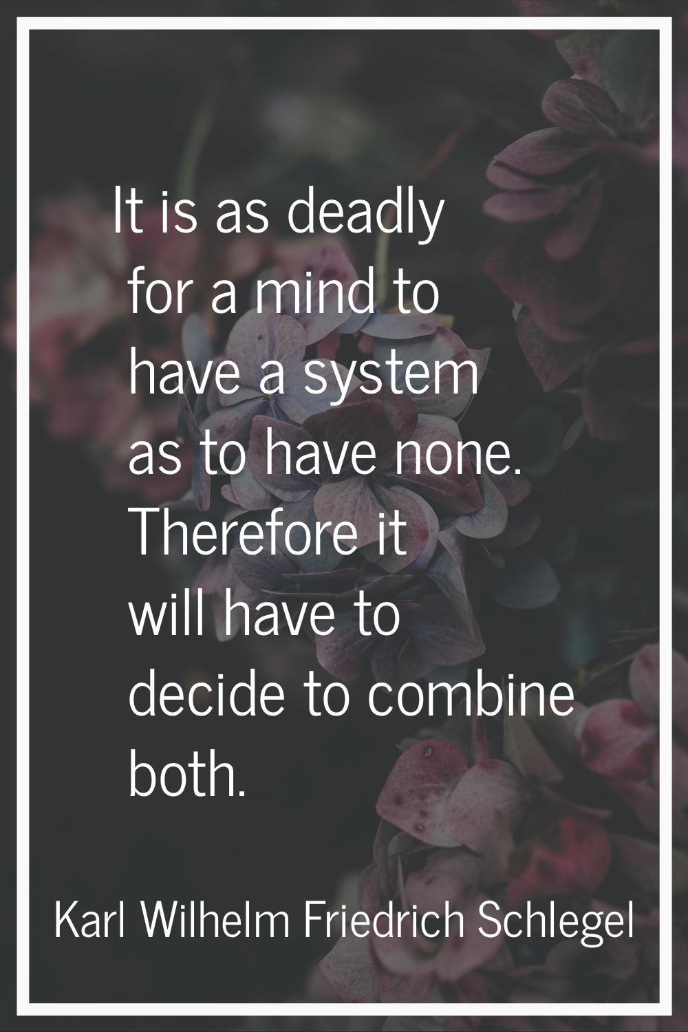 It is as deadly for a mind to have a system as to have none. Therefore it will have to decide to co