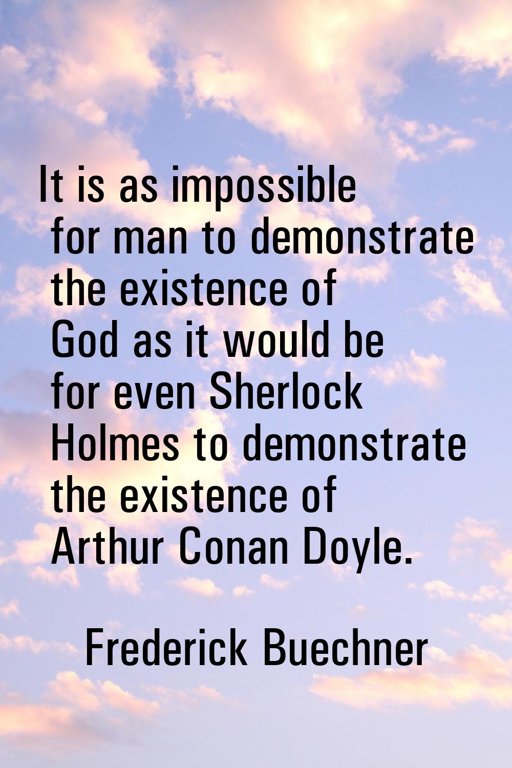 It is as impossible for man to demonstrate the existence of God as it would be for even Sherlock Ho