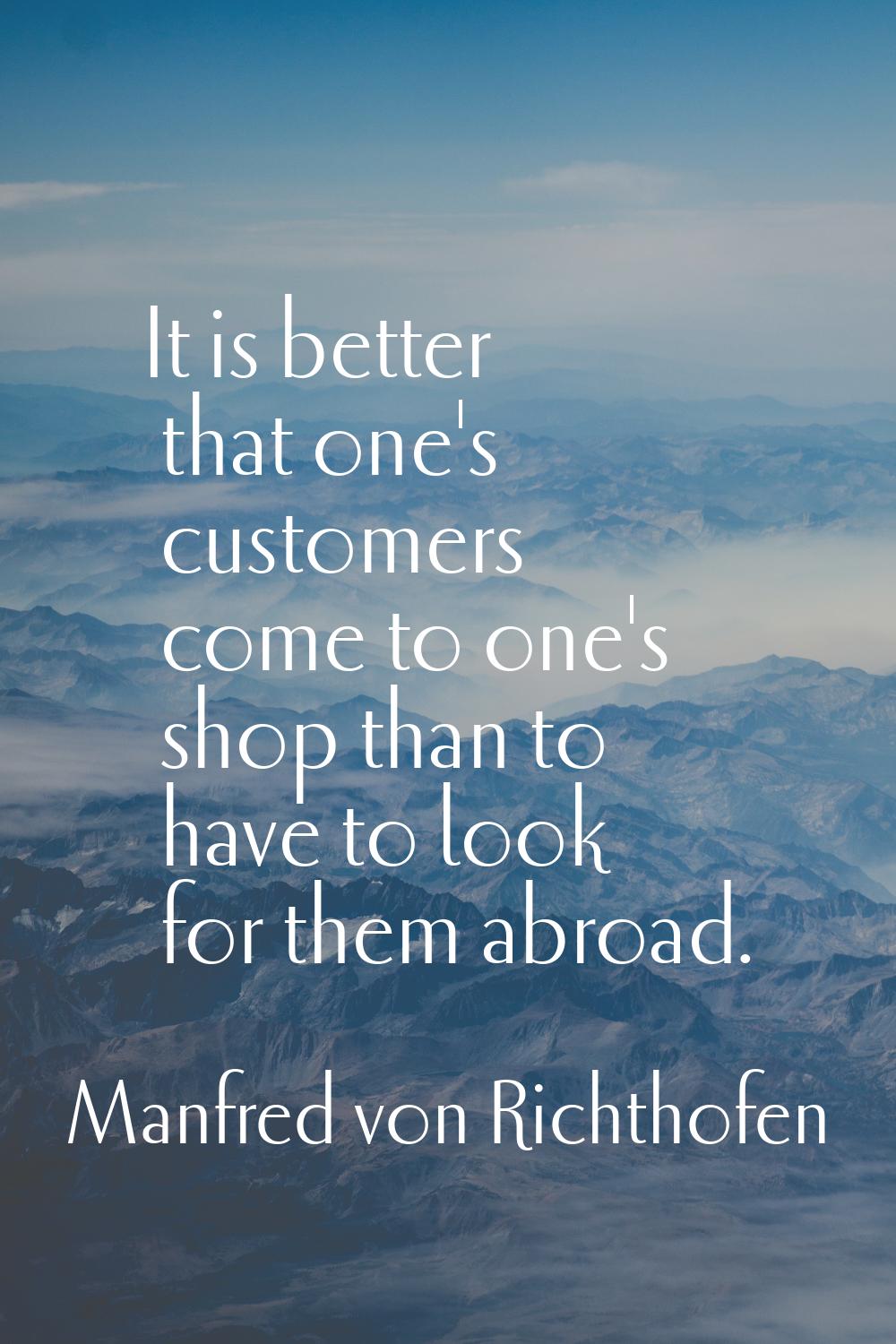 It is better that one's customers come to one's shop than to have to look for them abroad.