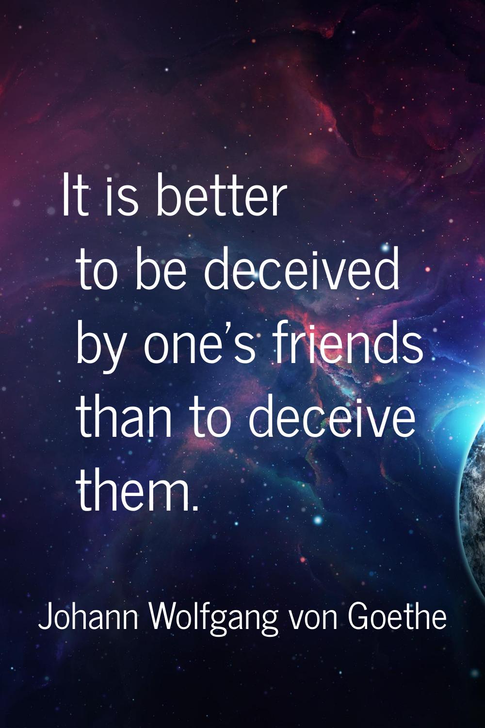 It is better to be deceived by one's friends than to deceive them.