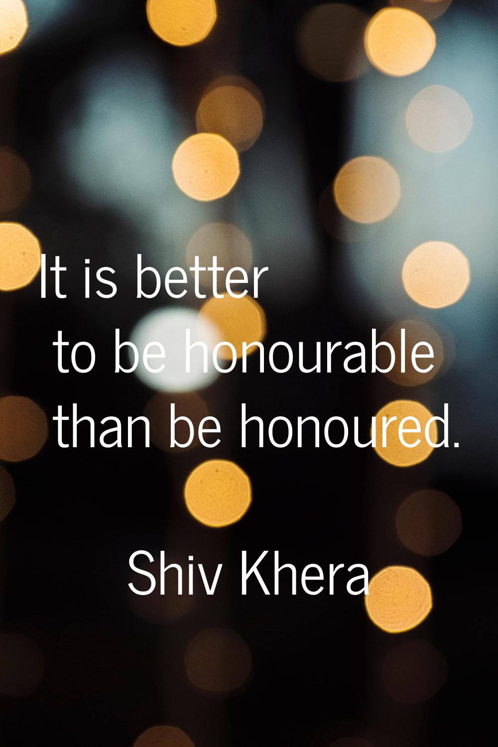 It is better to be honourable than be honoured.