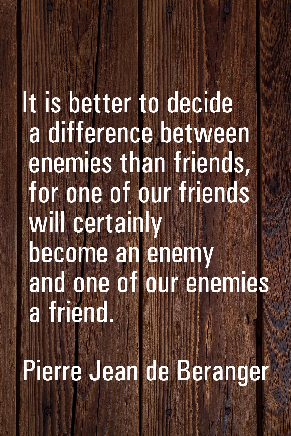 It is better to decide a difference between enemies than friends, for one of our friends will certa