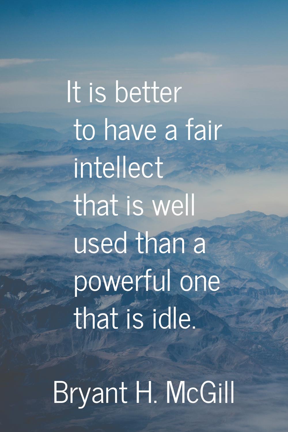 It is better to have a fair intellect that is well used than a powerful one that is idle.