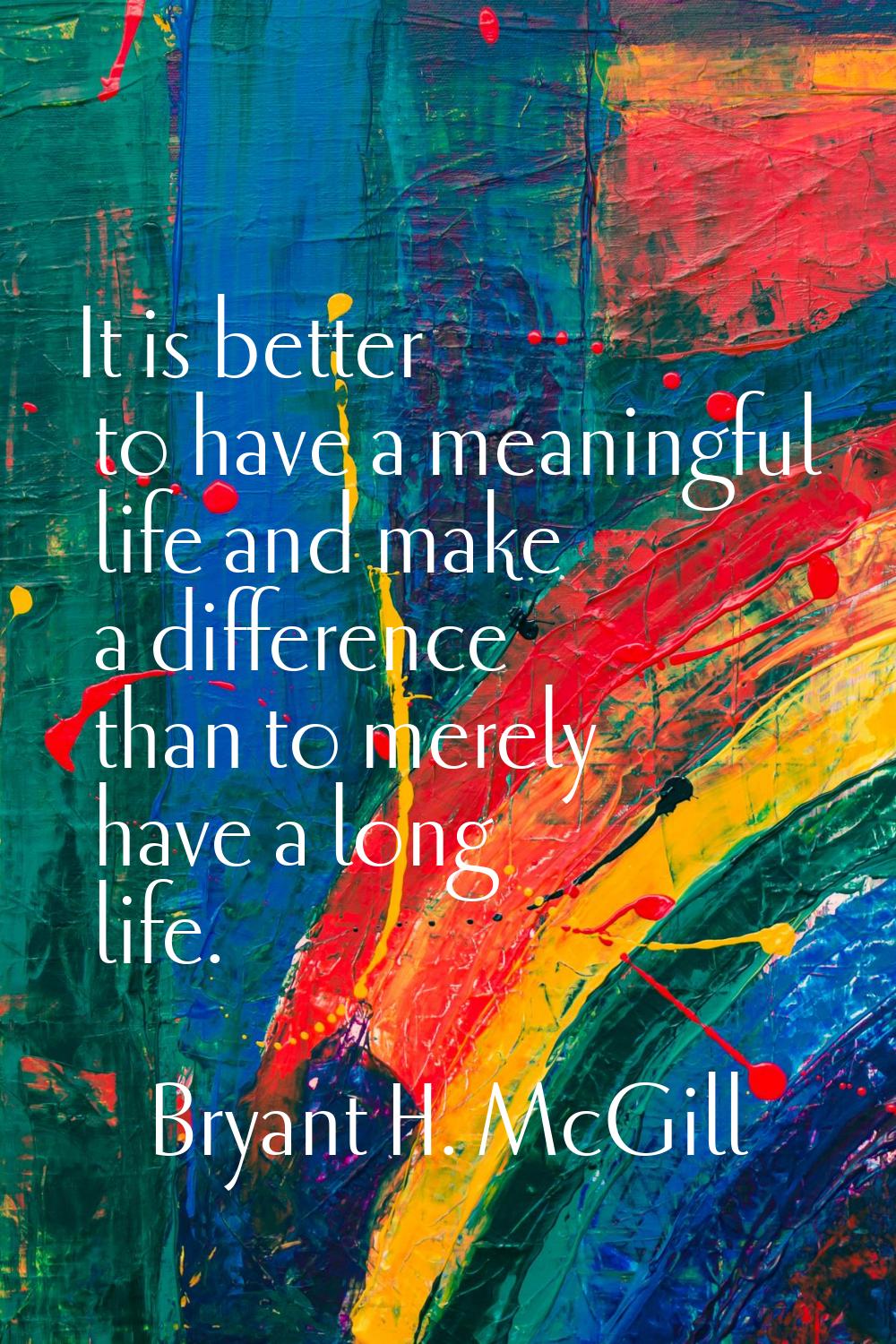 It is better to have a meaningful life and make a difference than to merely have a long life.