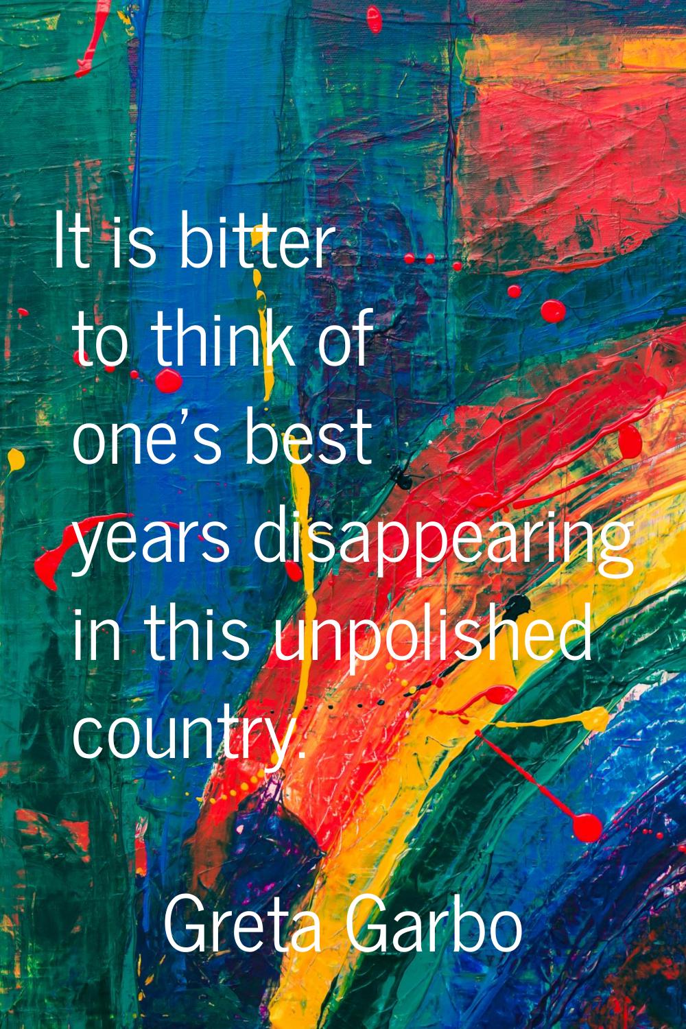 It is bitter to think of one's best years disappearing in this unpolished country.