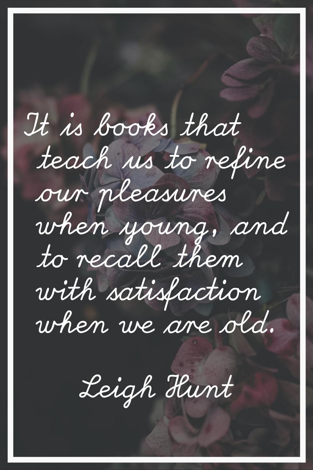 It is books that teach us to refine our pleasures when young, and to recall them with satisfaction 