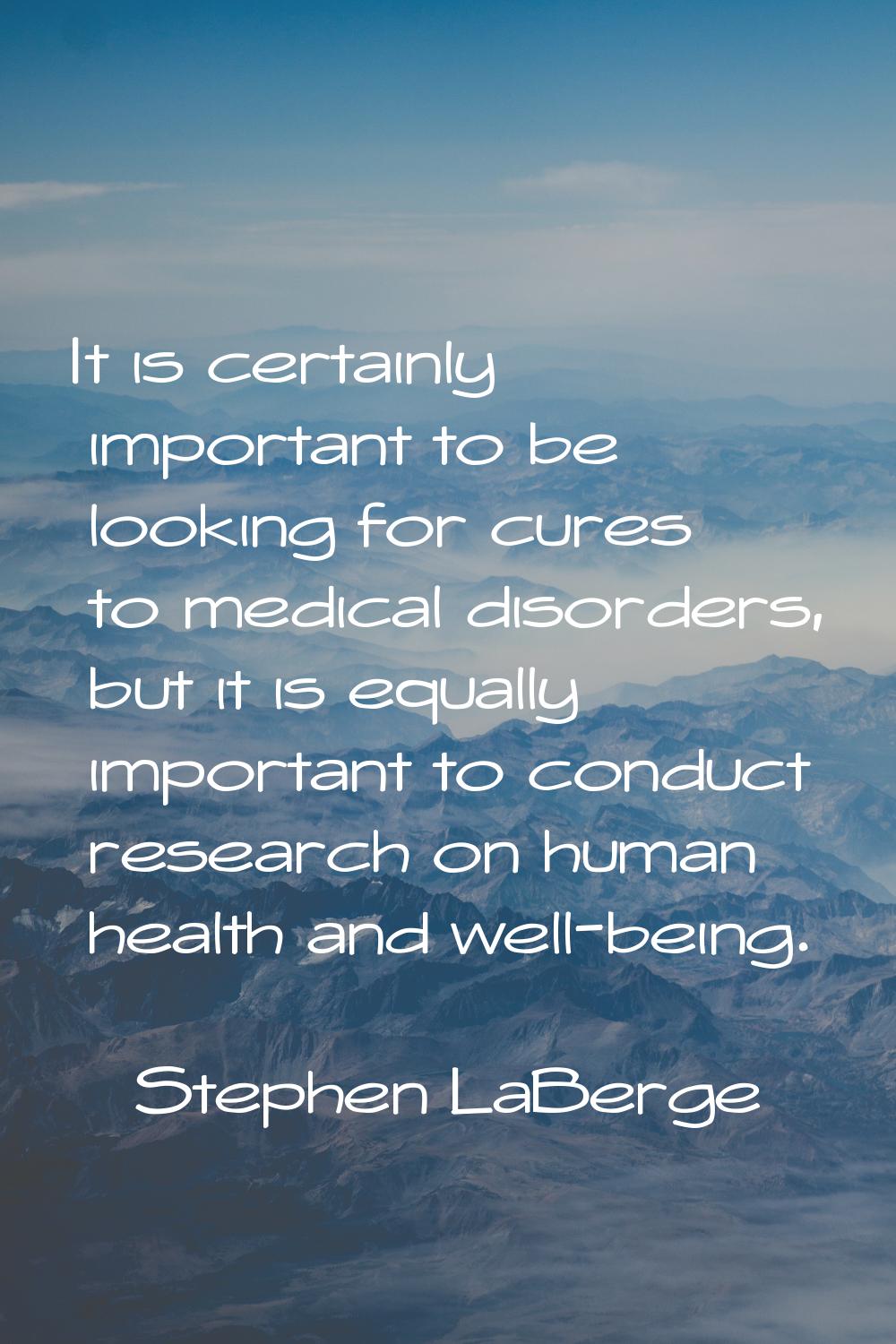 It is certainly important to be looking for cures to medical disorders, but it is equally important