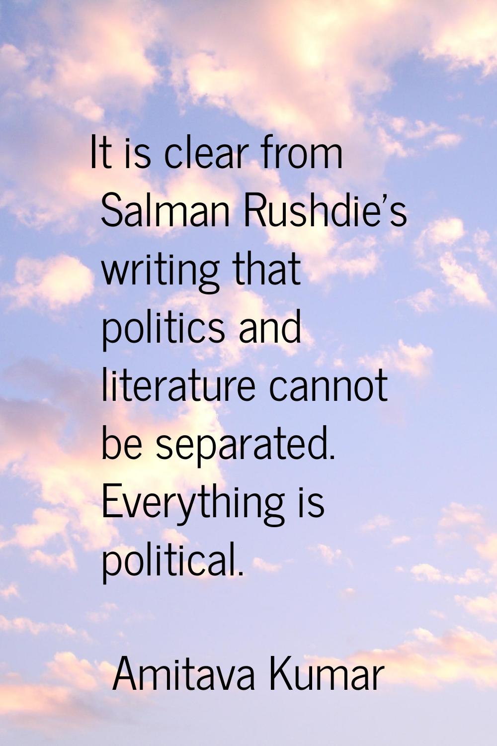 It is clear from Salman Rushdie's writing that politics and literature cannot be separated. Everyth