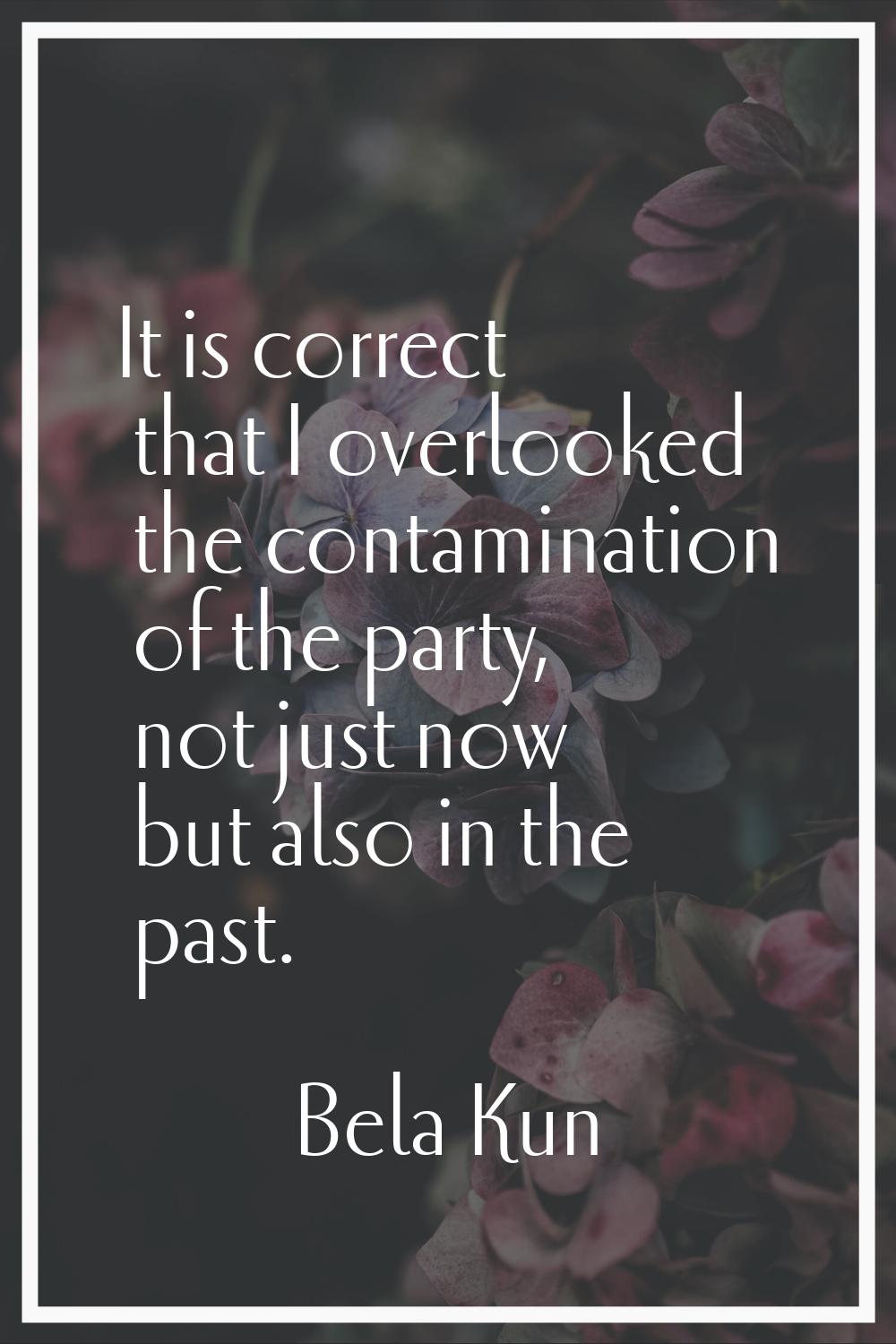 It is correct that I overlooked the contamination of the party, not just now but also in the past.