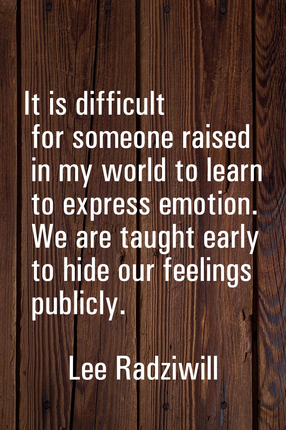 It is difficult for someone raised in my world to learn to express emotion. We are taught early to 
