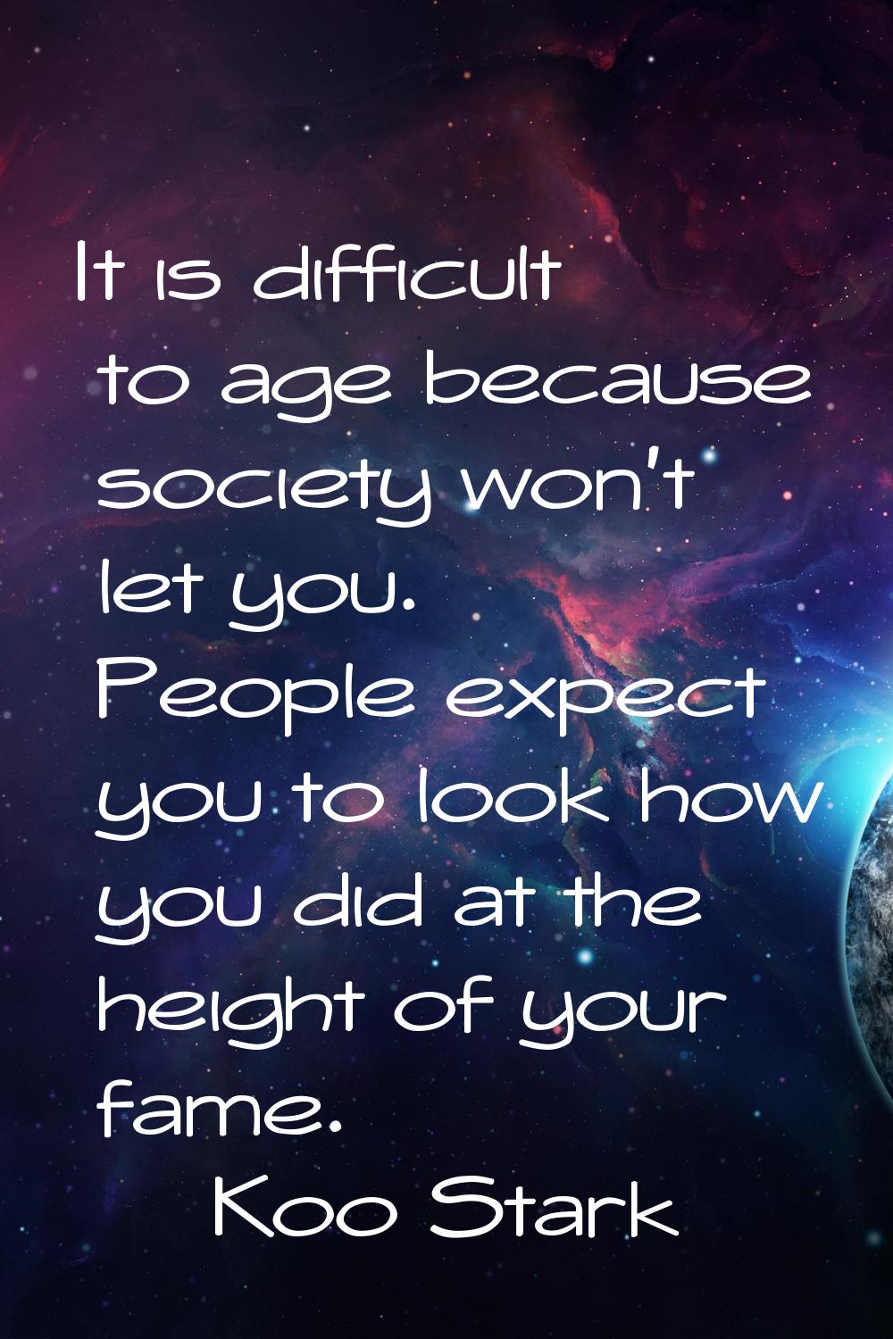 It is difficult to age because society won't let you. People expect you to look how you did at the 