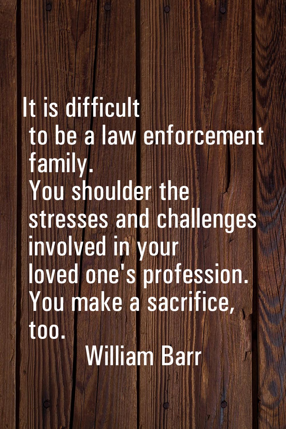 It is difficult to be a law enforcement family. You shoulder the stresses and challenges involved i