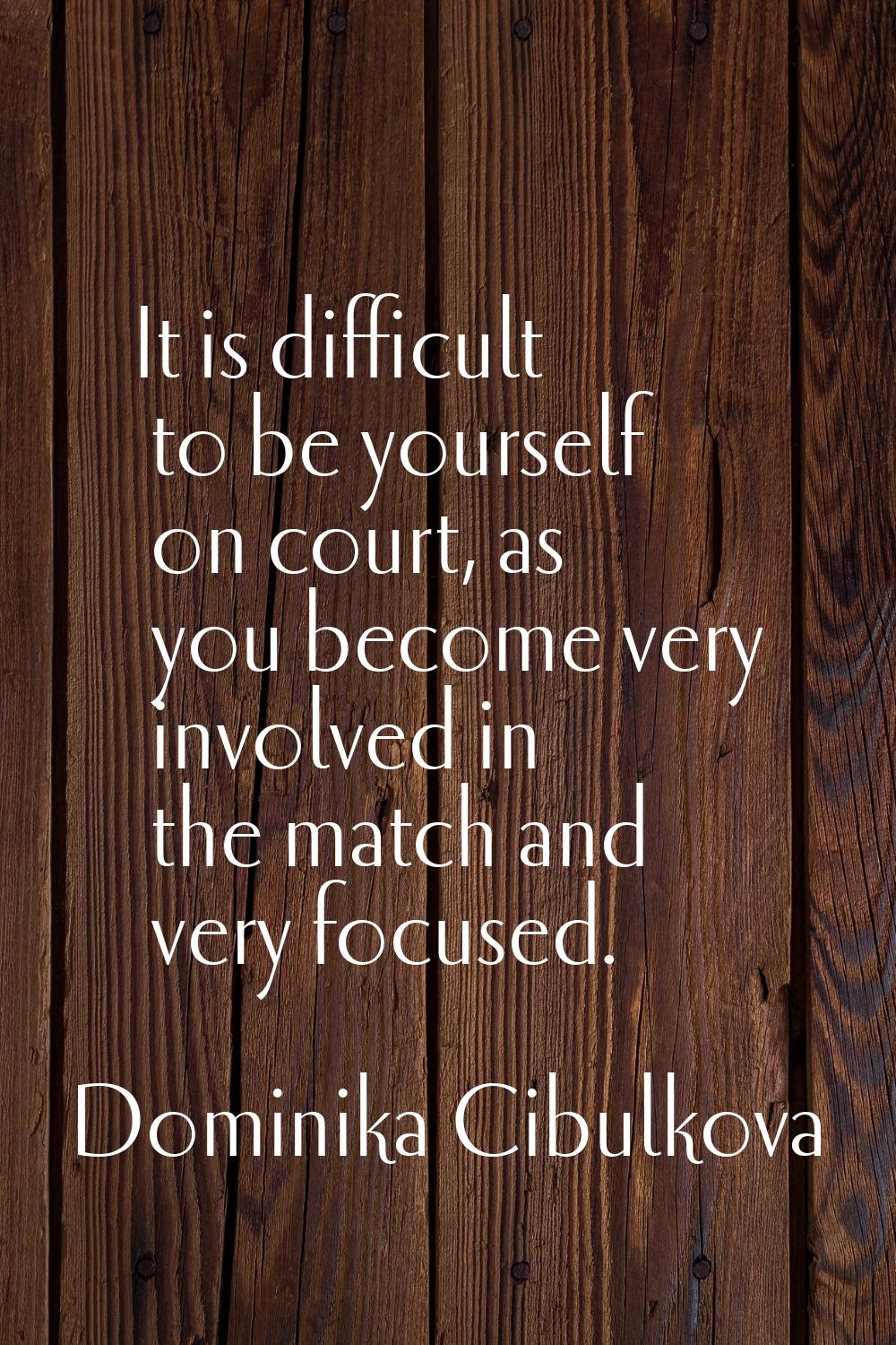 It is difficult to be yourself on court, as you become very involved in the match and very focused.