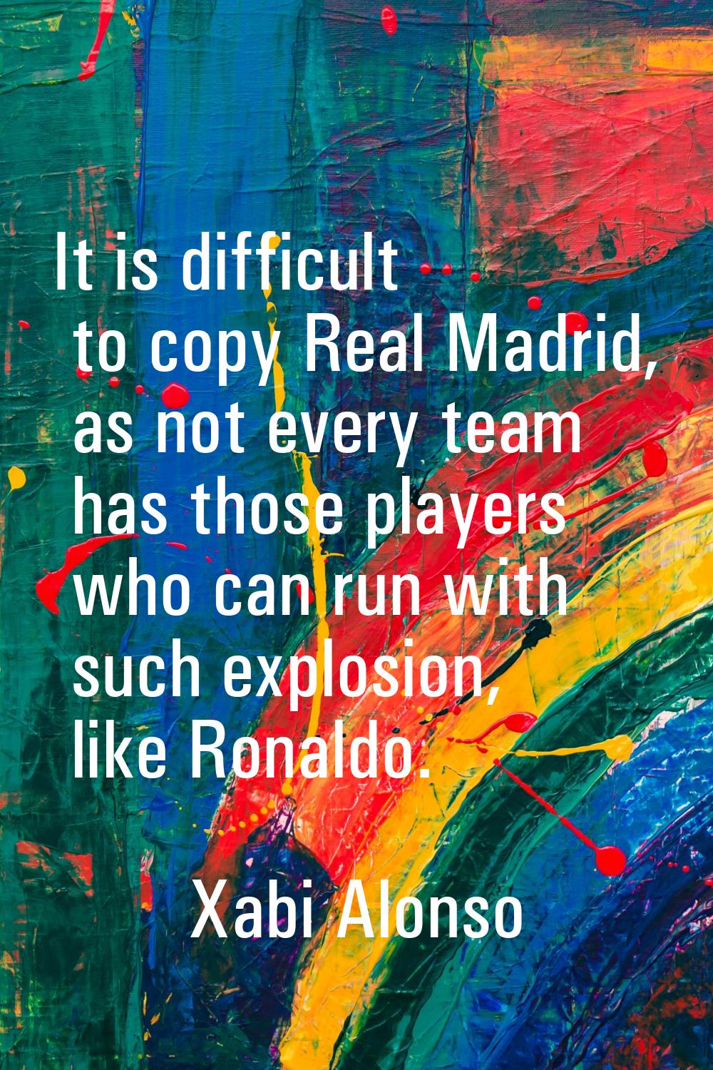 It is difficult to copy Real Madrid, as not every team has those players who can run with such expl