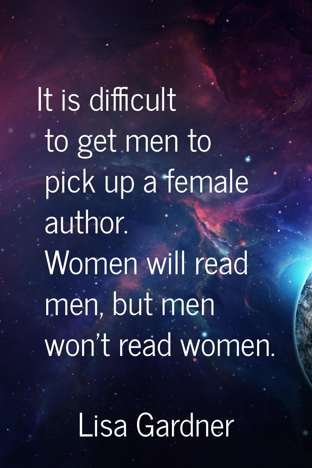 It is difficult to get men to pick up a female author. Women will read men, but men won't read wome