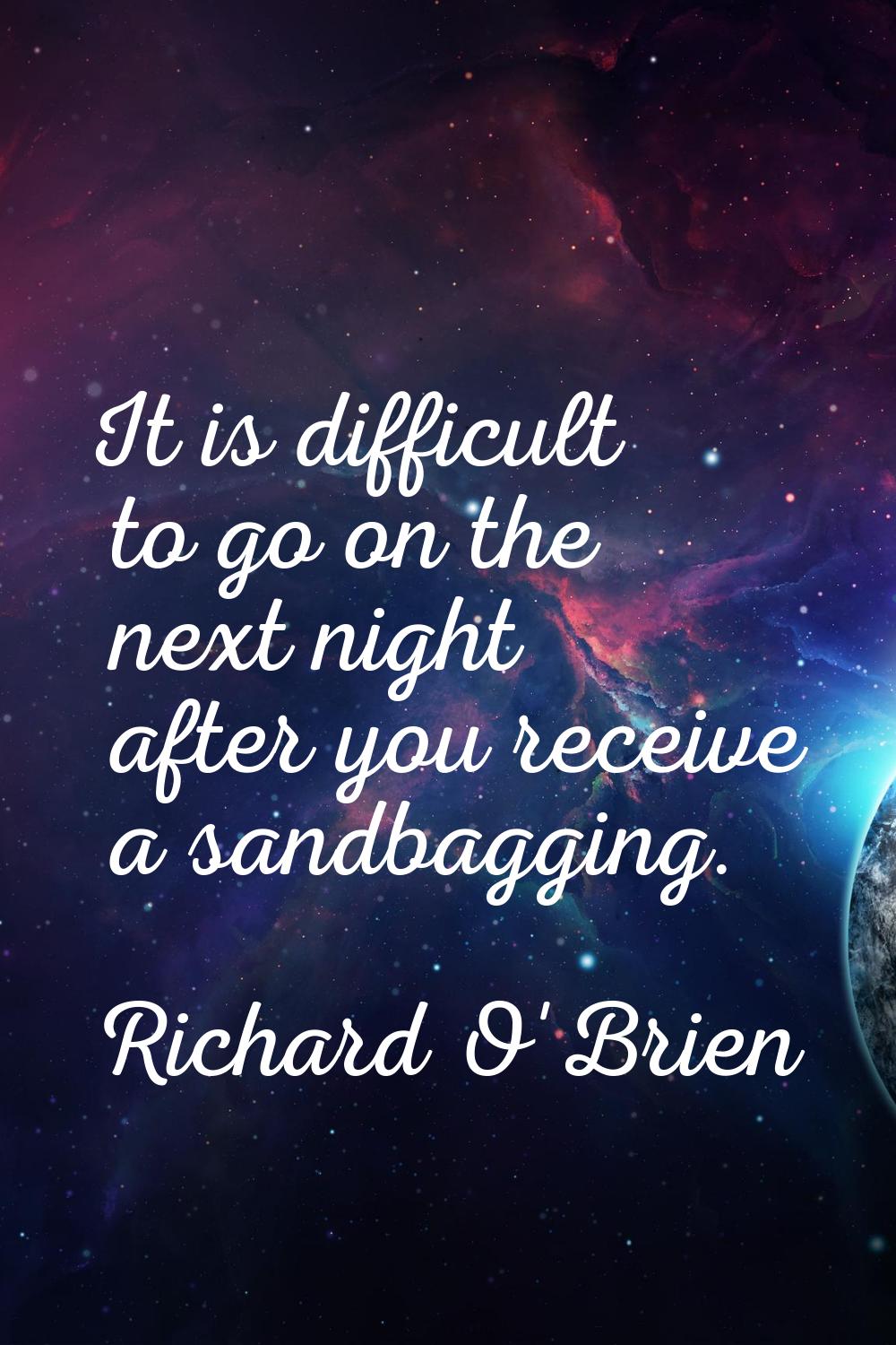 It is difficult to go on the next night after you receive a sandbagging.